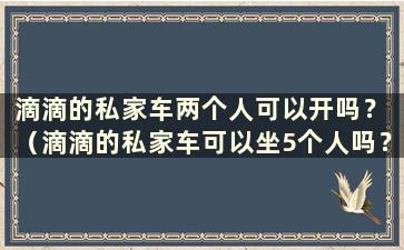 滴滴的私家车两个人可以开吗？ （滴滴的私家车可以坐5个人吗？）